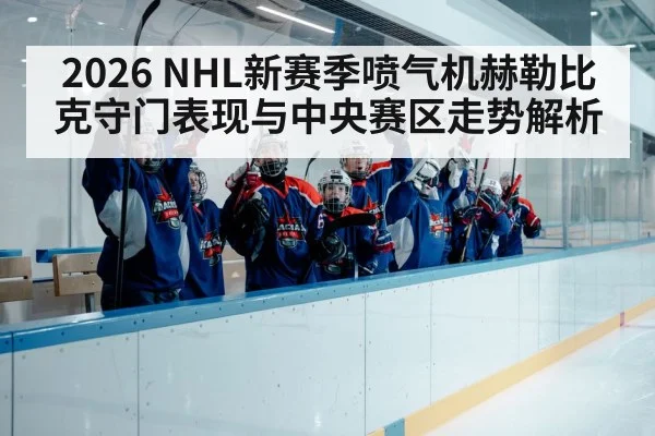 2026 NHL新赛季喷气机赫勒比克守门表现与中央赛区走势解析 - c7c7.app